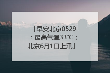 早安北京0529：最高气温33℃；北京6月1日上汛